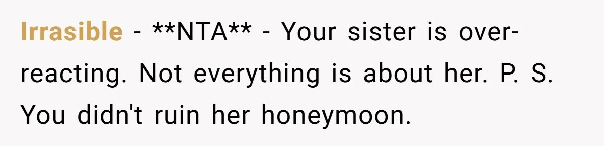 Irrasible − **NTA** - Your sister is over-reacting. Not everything is about her. P. S. You didn't ruin her honeymoon.