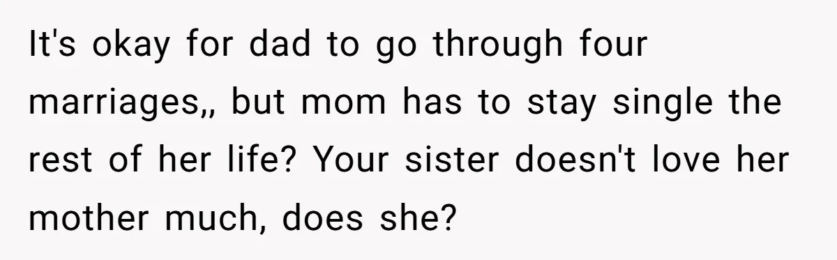 It's okay for dad to go through four marriages,, but mom has to stay single the rest of her life? Your sister doesn't love her mother much, does she?