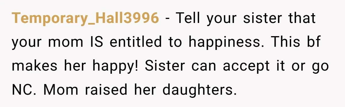 Temporary_Hall3996 − Tell your sister that your mom IS entitled to happiness. This bf makes her happy! Sister can accept it or go NC. Mom raised her daughters.
