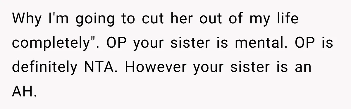 Why I'm going to cut her out of my life completely". OP your sister is mental. OP is definitely NTA. However your sister is an AH.