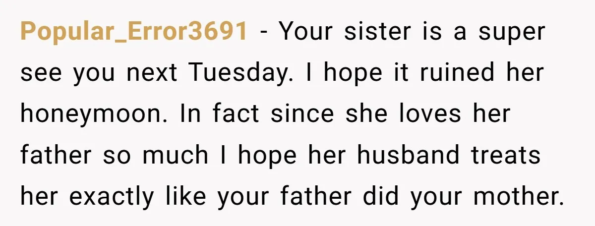 Popular_Error3691 − Your sister is a super see you next Tuesday. I hope it ruined her honeymoon. In fact since she loves her father so much I hope her husband...