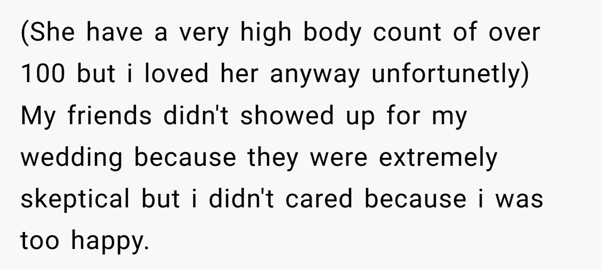 (She have a very high body count of over 100 but i loved her anyway unfortunetly) My friends didn't showed up for my wedding because they were extremely skeptical but...