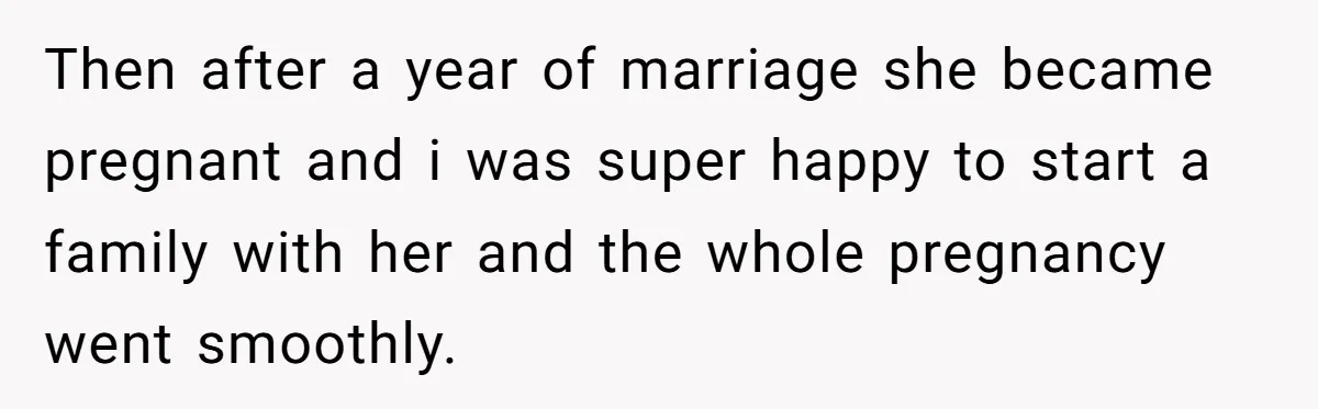 Then after a year of marriage she became pregnant and i was super happy to start a family with her and the whole pregnancy went smoothly.