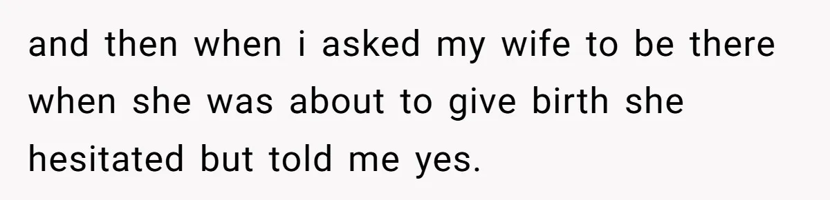 and then when i asked my wife to be there when she was about to give birth she hesitated but told me yes.