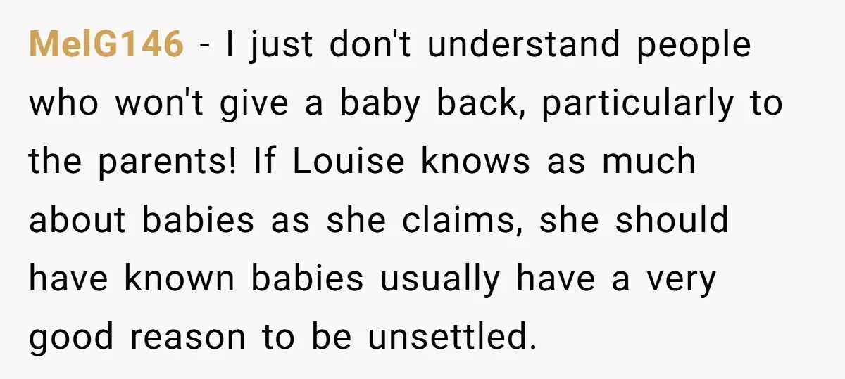 MelG146 − I just don't understand people who won't give a baby back, particularly to the parents! If Louise knows as much about babies as she claims, she should have...