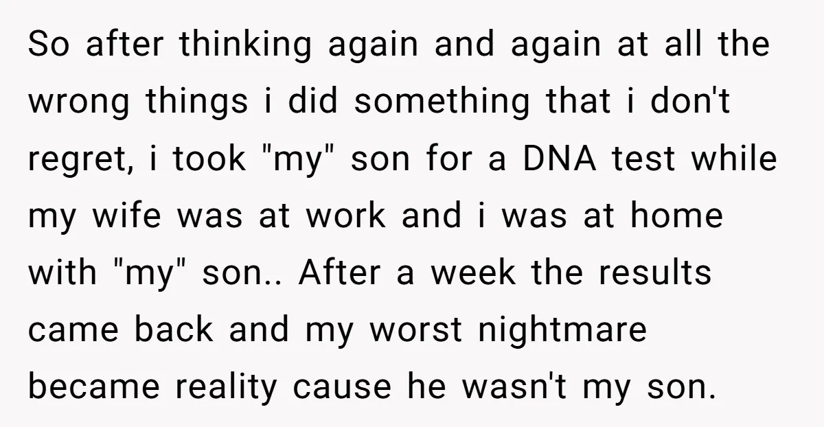 So after thinking again and again at all the wrong things i did something that i don't regret, i took "my" son for a DNA test while my wife was...
