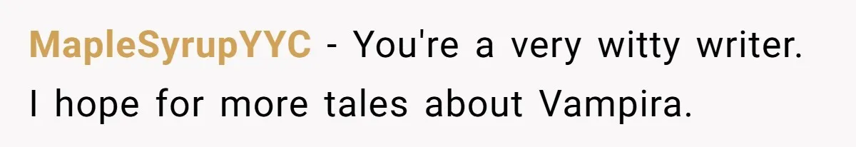 MapleSyrupYYC − You're a very witty writer. I hope for more tales about Vampira.