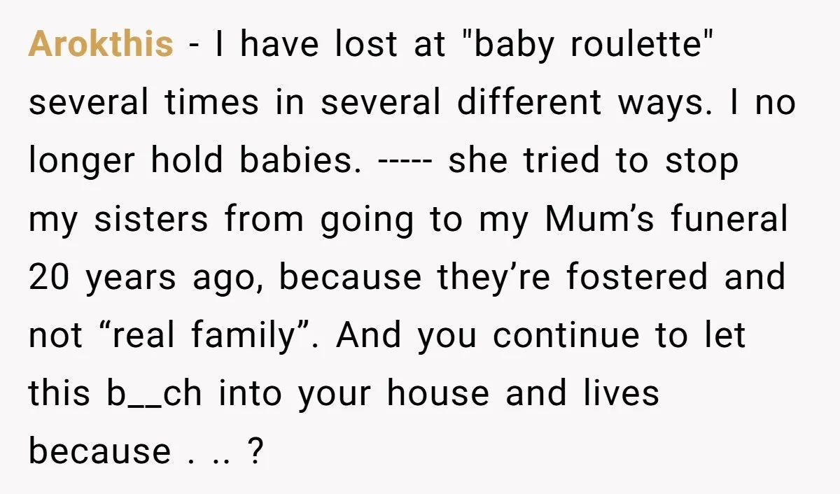 Arokthis − I have lost at "baby roulette" several times in several different ways. I no longer hold babies. ----- she tried to stop my sisters from going to my...