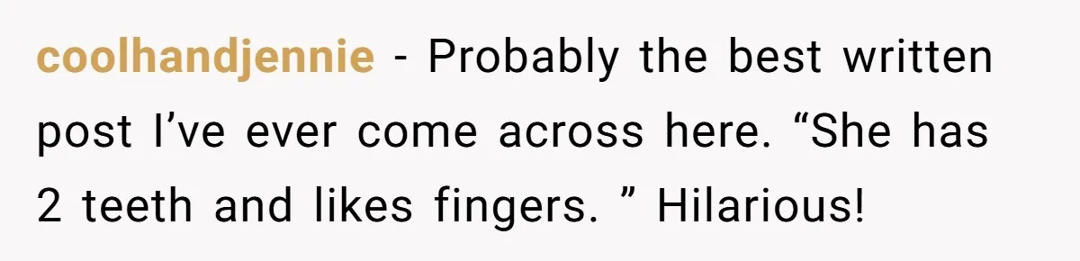 coolhandjennie − Probably the best written post I’ve ever come across here. “She has 2 teeth and likes fingers. ” Hilarious!