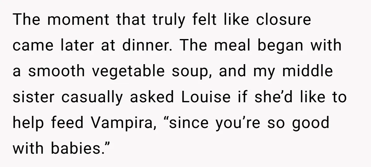 The moment that truly felt like closure came later at dinner. The meal began with a smooth vegetable soup, and my middle sister casually asked Louise if she’d like to...