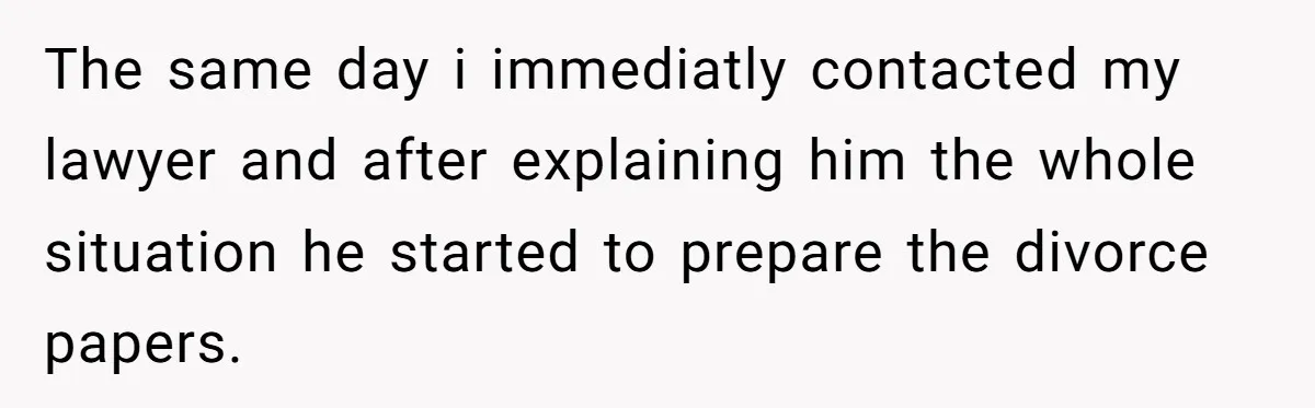 The same day i immediatly contacted my lawyer and after explaining him the whole situation he started to prepare the divorce papers.