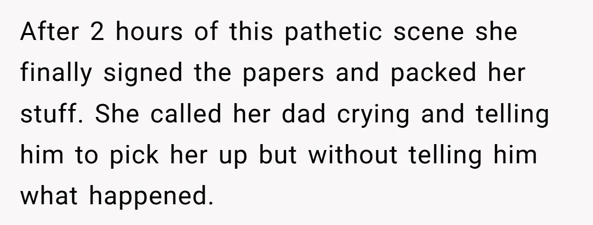After 2 hours of this pathetic scene she finally signed the papers and packed her stuff. She called her dad crying and telling him to pick her up but without...