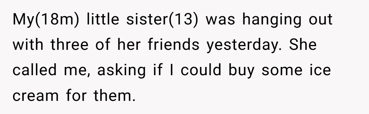 My(18m) little sister(13) was hanging out with three of her friends yesterday. She called me, asking if I could buy some ice cream for them.