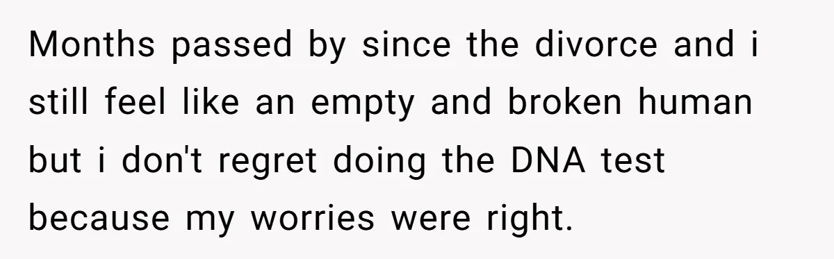 Months passed by since the divorce and i still feel like an empty and broken human but i don't regret doing the DNA test because my worries were right.