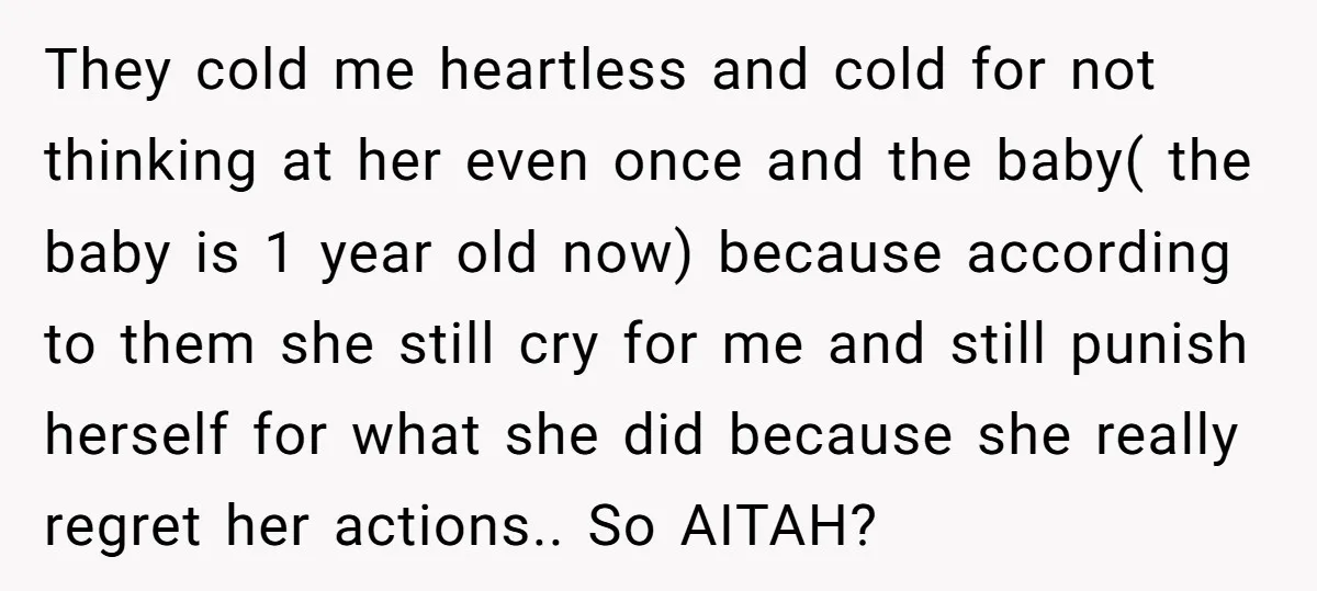 They cold me heartless and cold for not thinking at her even once and the baby( the baby is 1 year old now) because according to them she still cry...