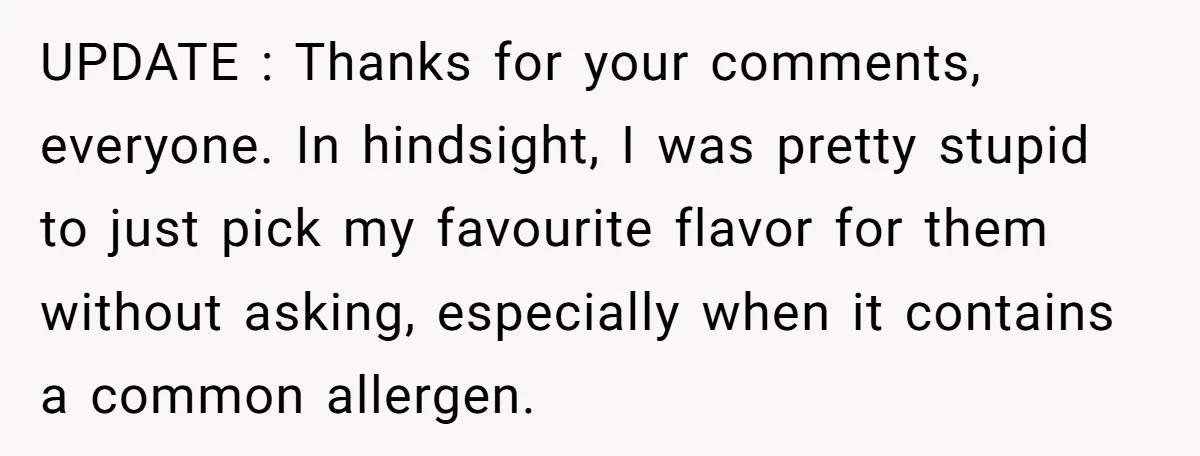UPDATE : Thanks for your comments, everyone. In hindsight, I was pretty stupid to just pick my favourite flavor for them without asking, especially when it contains a common allergen.
