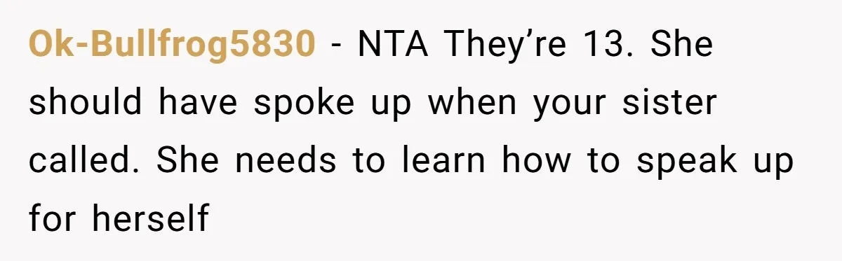 Ok-Bullfrog5830 − NTA They’re 13. She should have spoke up when your sister called. She needs to learn how to speak up for herself