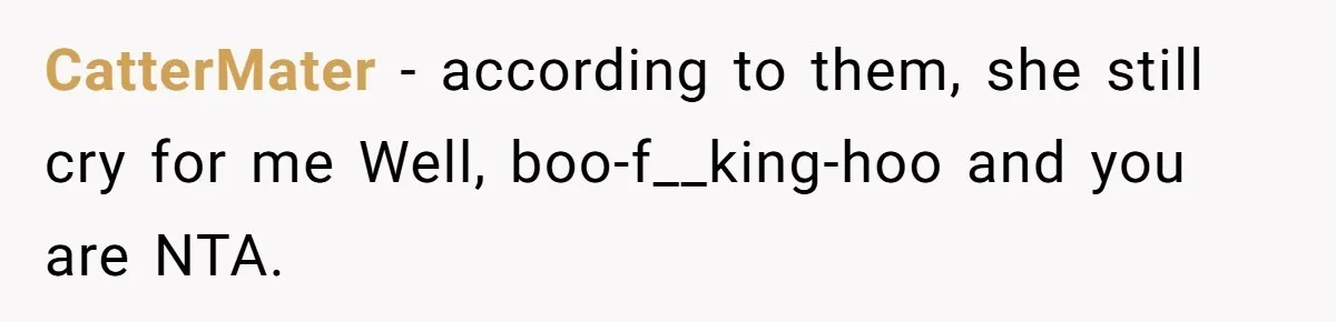 CatterMater − according to them, she still cry for me Well, boo-f__king-hoo and you are NTA.