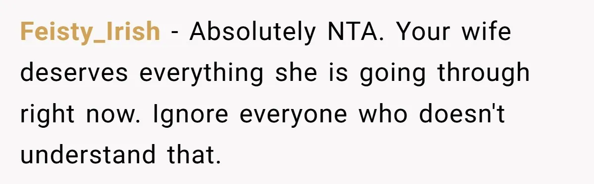 Feisty_Irish − Absolutely NTA. Your wife deserves everything she is going through right now. Ignore everyone who doesn't understand that.