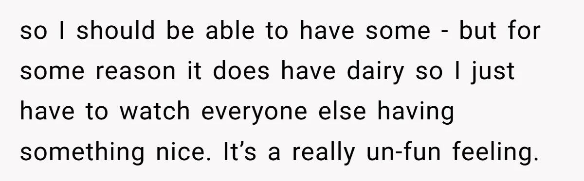 so I should be able to have some - but for some reason it does have dairy so I just have to watch everyone else having something nice. It’s a...