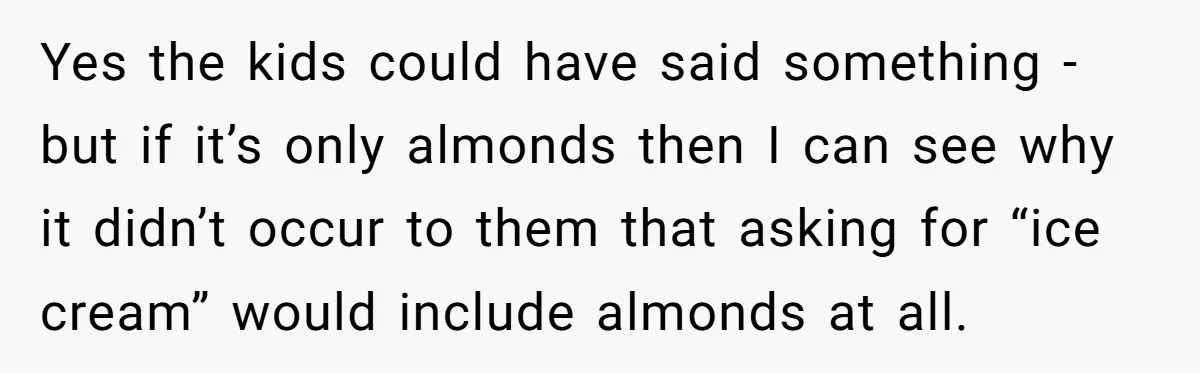 Yes the kids could have said something - but if it’s only almonds then I can see why it didn’t occur to them that asking for “ice cream” would include...