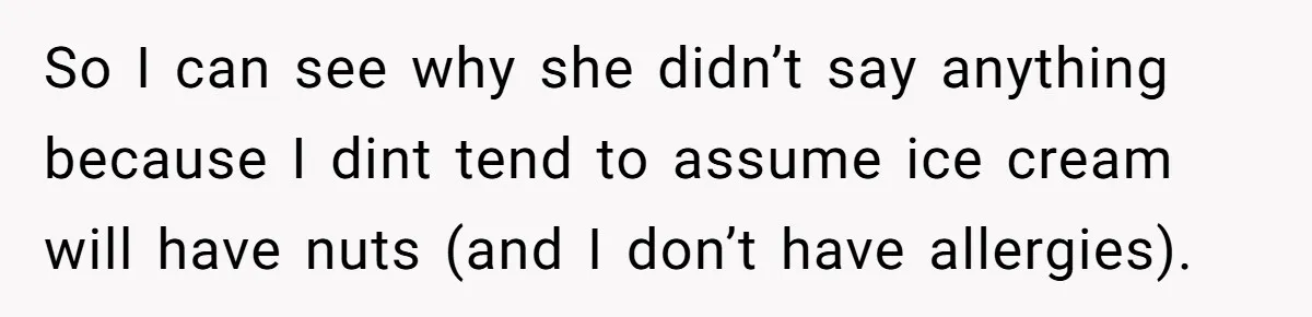 So I can see why she didn’t say anything because I dint tend to assume ice cream will have nuts (and I don’t have allergies).