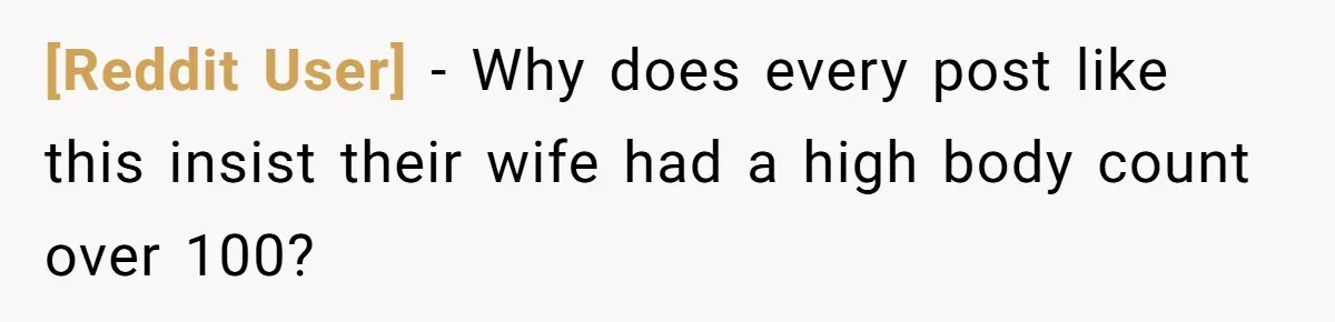[Reddit User] − Why does every post like this insist their wife had a high body count over 100?