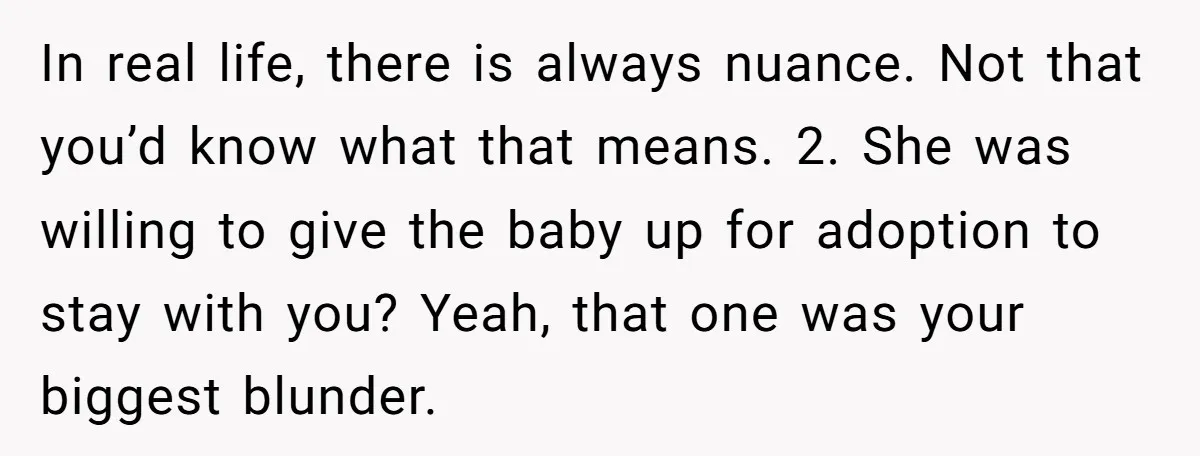 In real life, there is always nuance. Not that you’d know what that means. 2. She was willing to give the baby up for adoption to stay with you? Yeah,...