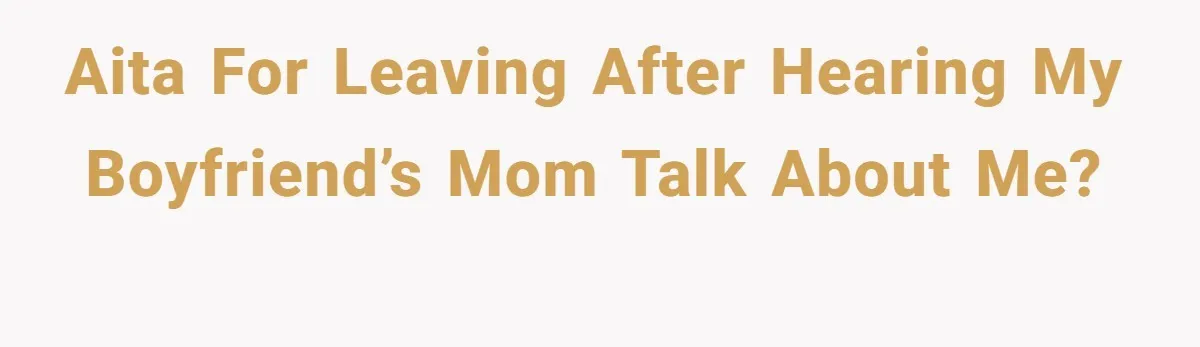 AITA for Leaving After Hearing My Boyfriend’s Mom Talk About Me?