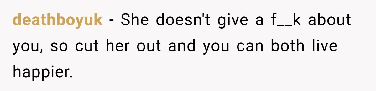 deathboyuk − She doesn't give a f__k about you, so cut her out and you can both live happier.