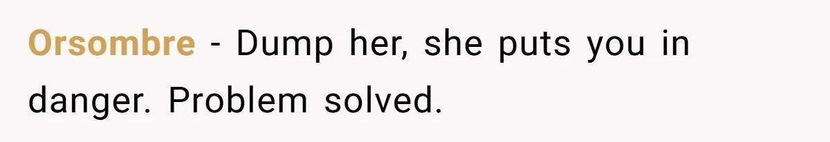 Orsombre − Dump her, she puts you in danger. Problem solved.