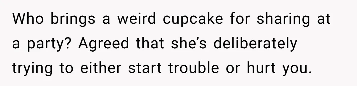 Who brings a weird cupcake for sharing at a party? Agreed that she’s deliberately trying to either start trouble or hurt you.