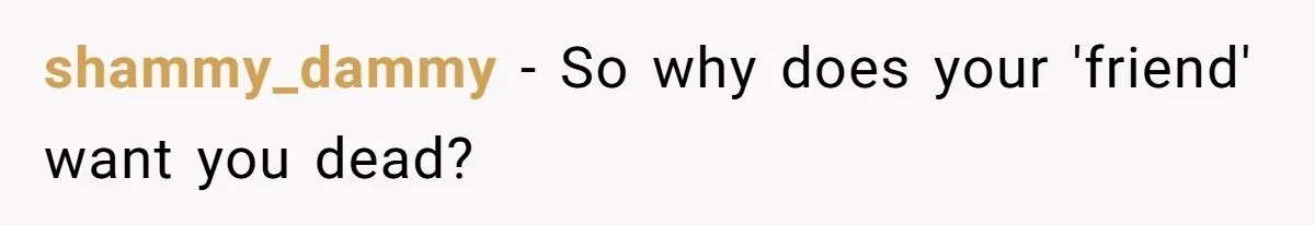 shammy_dammy − So why does your 'friend' want you dead?