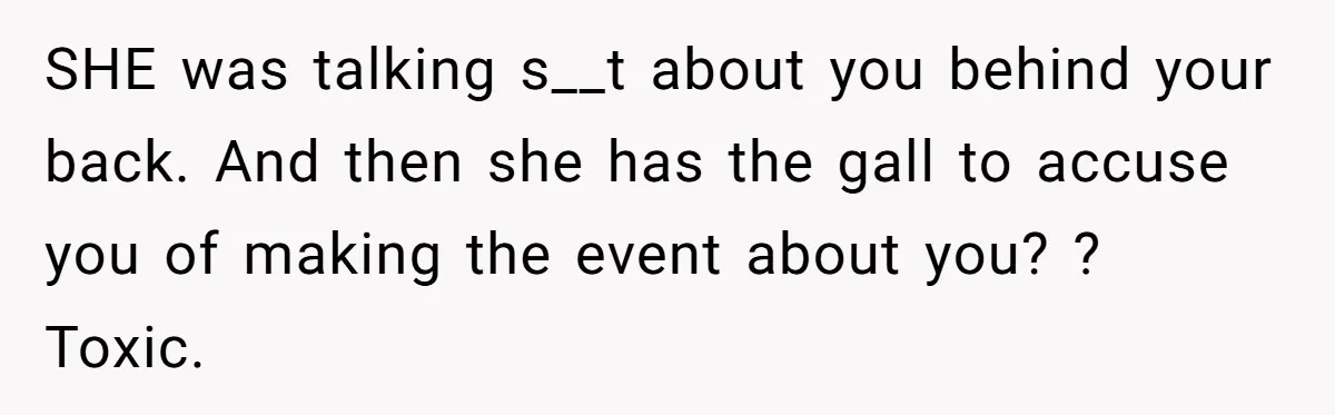 SHE was talking s__t about you behind your back. And then she has the gall to accuse you of making the event about you? ? Toxic.
