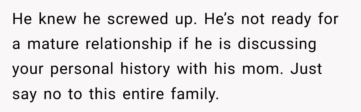 He knew he screwed up. He’s not ready for a mature relationship if he is discussing your personal history with his mom. Just say no to this entire family.