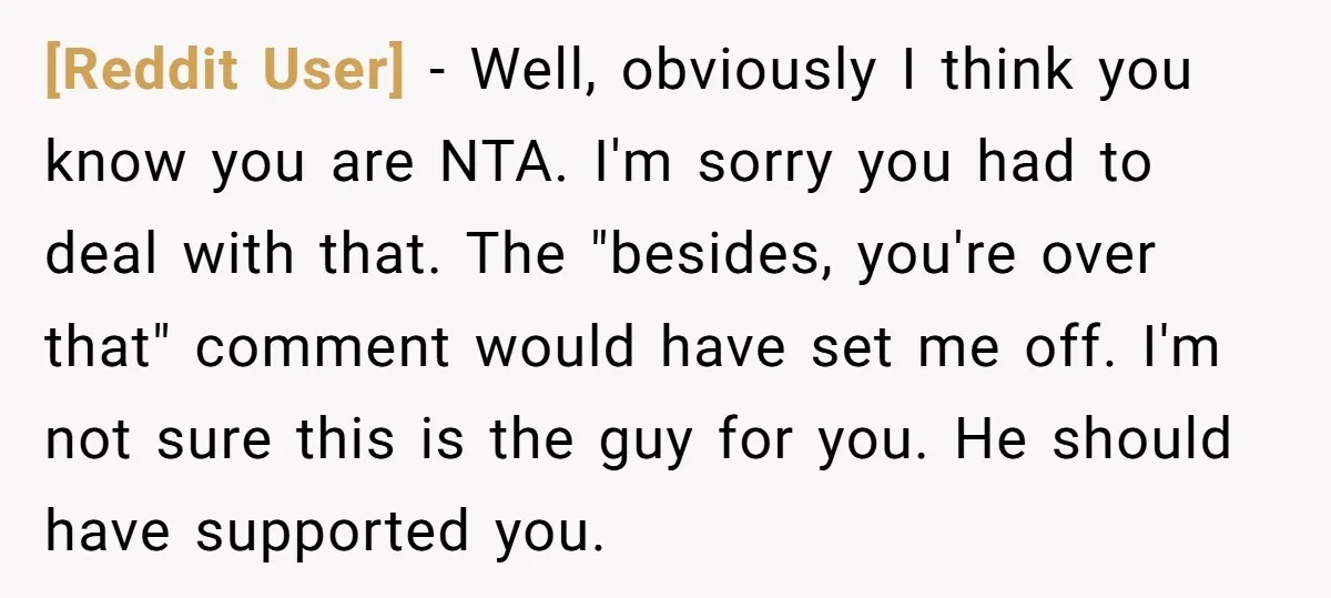 [Reddit User] − Well, obviously I think you know you are NTA. I'm sorry you had to deal with that. The "besides, you're over that" comment would have set me...