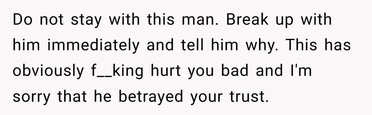 Do not stay with this man. Break up with him immediately and tell him why. This has obviously f__king hurt you bad and I'm sorry that he betrayed your trust.