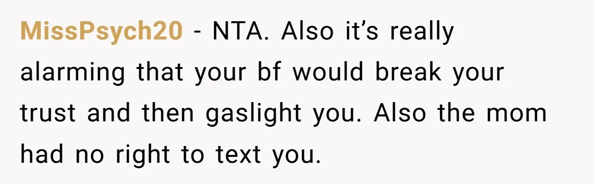 MissPsych20 − NTA. Also it’s really alarming that your bf would break your trust and then gaslight you. Also the mom had no right to text you.