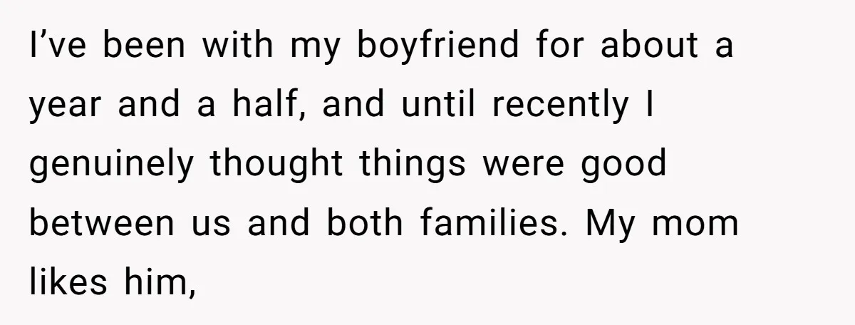 I’ve been with my boyfriend for about a year and a half, and until recently I genuinely thought things were good between us and both families. My mom likes him,