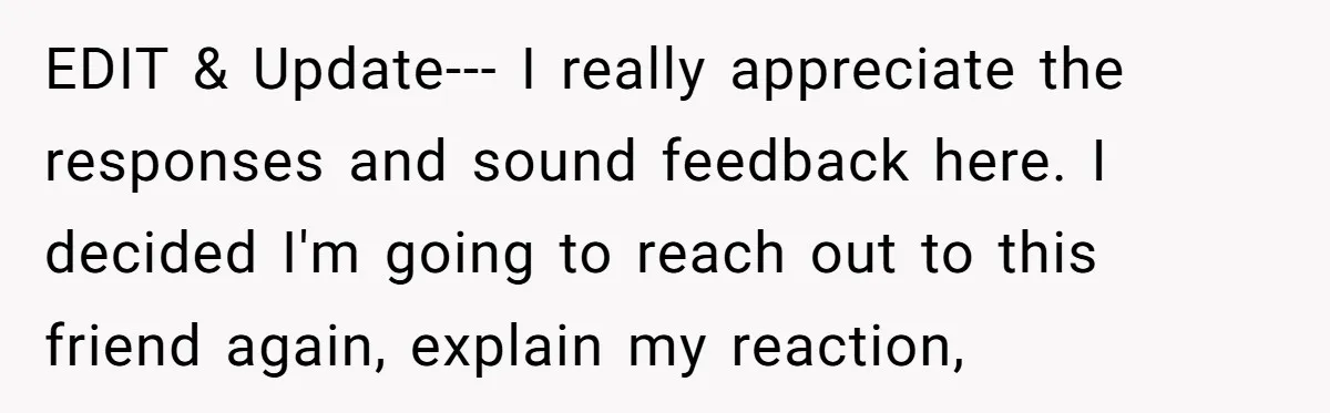 EDIT & Update--- I really appreciate the responses and sound feedback here. I decided I'm going to reach out to this friend again, explain my reaction,