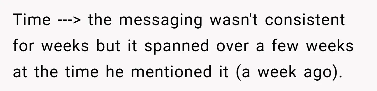 Time ---> the messaging wasn't consistent for weeks but it spanned over a few weeks at the time he mentioned it (a week ago).