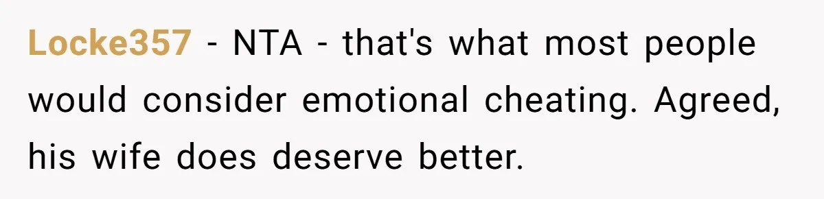 Locke357 − NTA - that's what most people would consider emotional cheating. Agreed, his wife does deserve better.