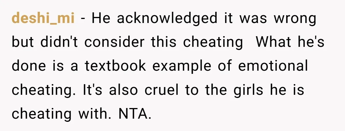 deshi_mi − He acknowledged it was wrong but didn't consider this cheating What he's done is a textbook example of emotional cheating. It's also cruel to the girls he is...
