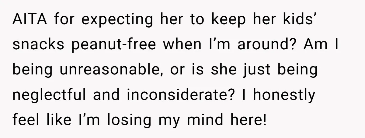 AITA for expecting her to keep her kids’ snacks peanut-free when I’m around? Am I being unreasonable, or is she just being neglectful and inconsiderate? I honestly feel like I’m...