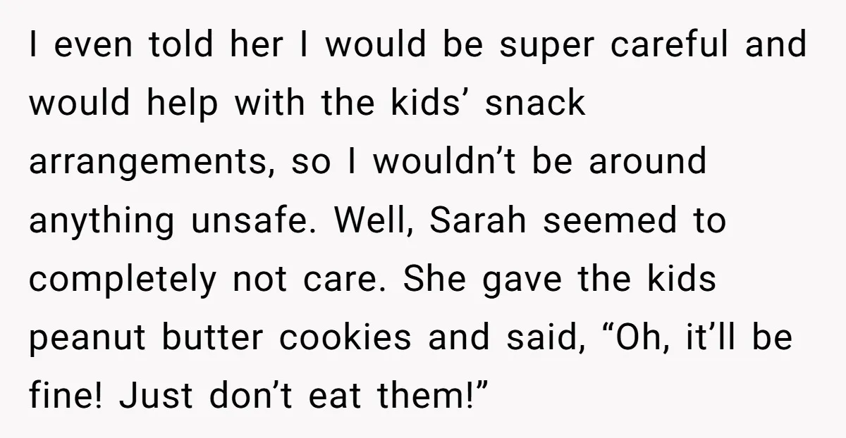 I even told her I would be super careful and would help with the kids’ snack arrangements, so I wouldn’t be around anything unsafe. Well, Sarah seemed to completely not...