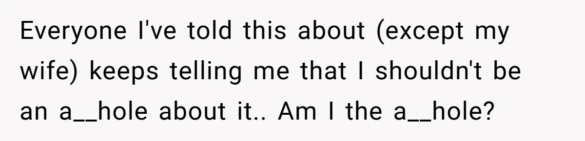 Everyone I've told this about (except my wife) keeps telling me that I shouldn't be an a__hole about it.. Am I the a__hole?