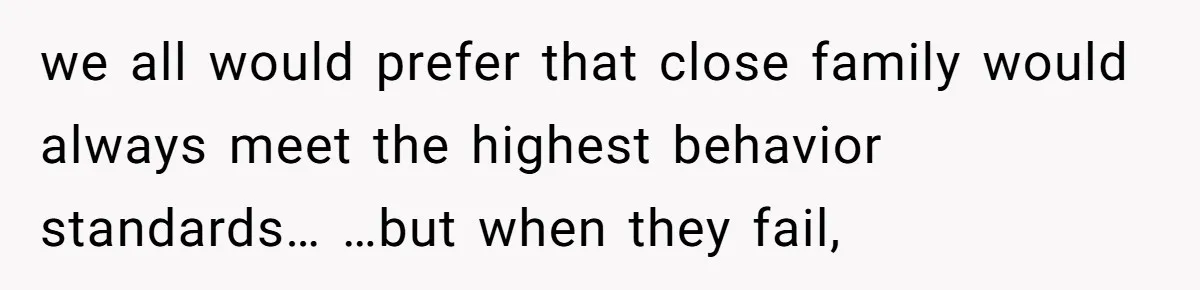we all would prefer that close family would always meet the highest behavior standards… …but when they fail,