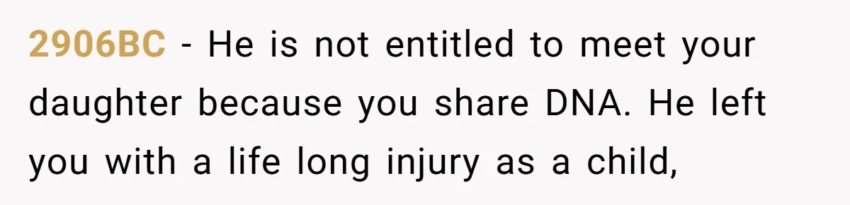 2906BC − He is not entitled to meet your daughter because you share DNA. He left you with a life long injury as a child,