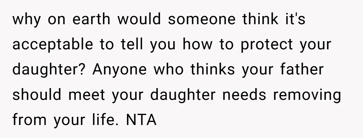 why on earth would someone think it's acceptable to tell you how to protect your daughter? Anyone who thinks your father should meet your daughter needs removing from your life....