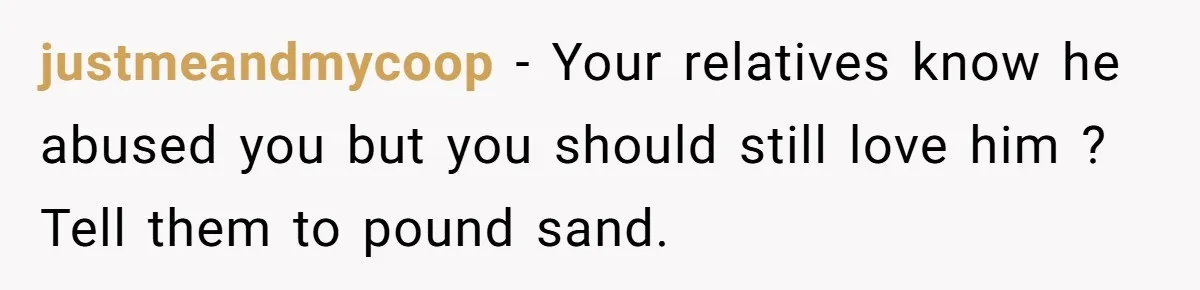 justmeandmycoop − Your relatives know he abused you but you should still love him ? Tell them to pound sand.